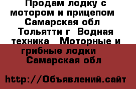 Продам лодку с мотором и прицепом - Самарская обл., Тольятти г. Водная техника » Моторные и грибные лодки   . Самарская обл.